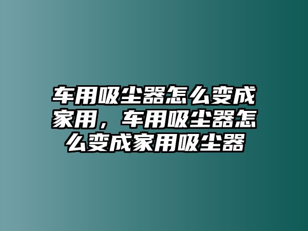 車用吸塵器怎么變成家用，車用吸塵器怎么變成家用吸塵器