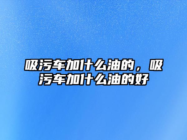 吸污車加什么油的，吸污車加什么油的好