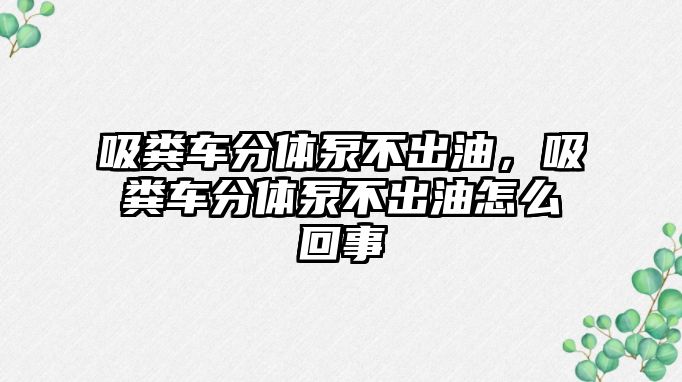 吸糞車分體泵不出油，吸糞車分體泵不出油怎么回事