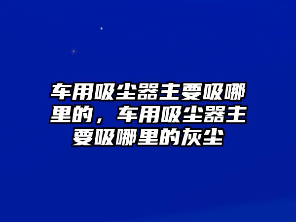 車用吸塵器主要吸哪里的，車用吸塵器主要吸哪里的灰塵