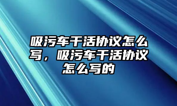 吸污車干活協(xié)議怎么寫(xiě)，吸污車干活協(xié)議怎么寫(xiě)的