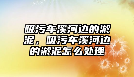 吸污車溪河邊的淤泥，吸污車溪河邊的淤泥怎么處理