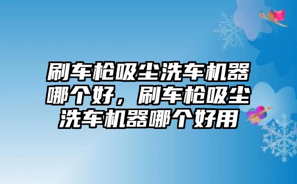 刷車槍吸塵洗車機(jī)器哪個好，刷車槍吸塵洗車機(jī)器哪個好用