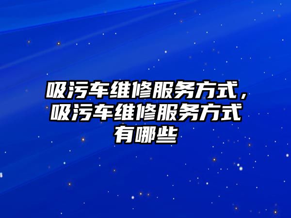 吸污車維修服務(wù)方式，吸污車維修服務(wù)方式有哪些