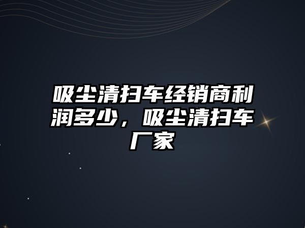 吸塵清掃車經(jīng)銷商利潤多少，吸塵清掃車廠家