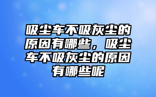 吸塵車不吸灰塵的原因有哪些，吸塵車不吸灰塵的原因有哪些呢