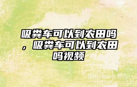 吸糞車可以到農(nóng)田嗎，吸糞車可以到農(nóng)田嗎視頻