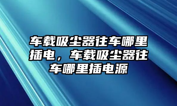 車載吸塵器往車哪里插電，車載吸塵器往車哪里插電源