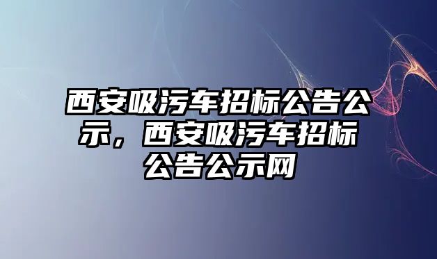 西安吸污車招標(biāo)公告公示，西安吸污車招標(biāo)公告公示網(wǎng)