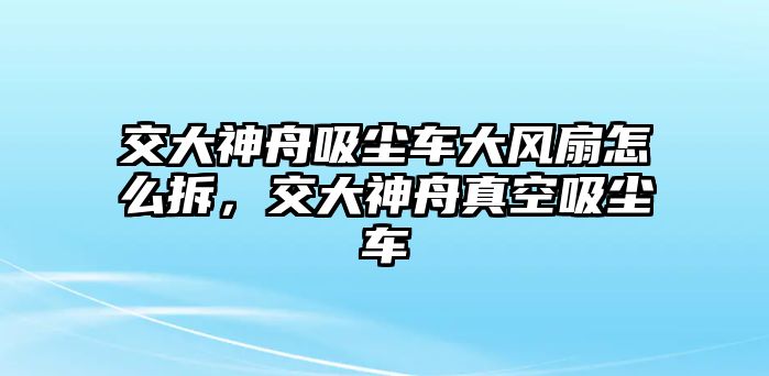 交大神舟吸塵車大風(fēng)扇怎么拆，交大神舟真空吸塵車