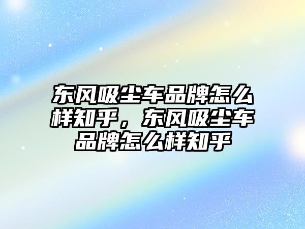 東風(fēng)吸塵車品牌怎么樣知乎，東風(fēng)吸塵車品牌怎么樣知乎