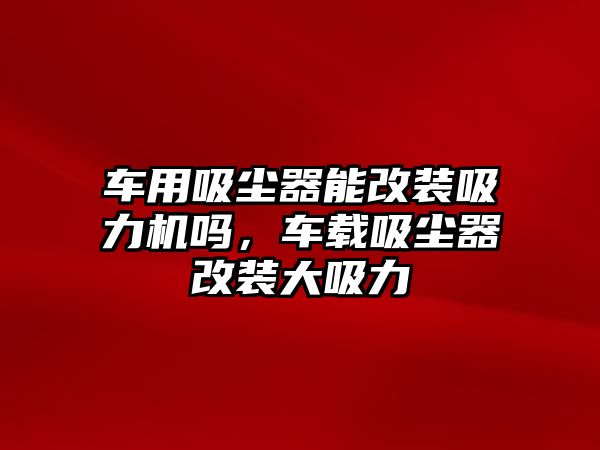 車用吸塵器能改裝吸力機(jī)嗎，車載吸塵器改裝大吸力