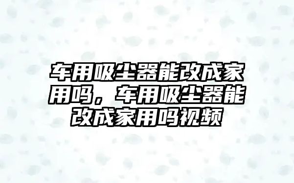 車用吸塵器能改成家用嗎，車用吸塵器能改成家用嗎視頻