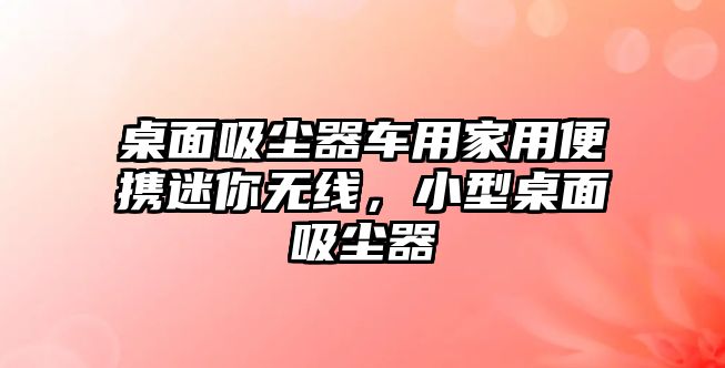 桌面吸塵器車用家用便攜迷你無線，小型桌面吸塵器