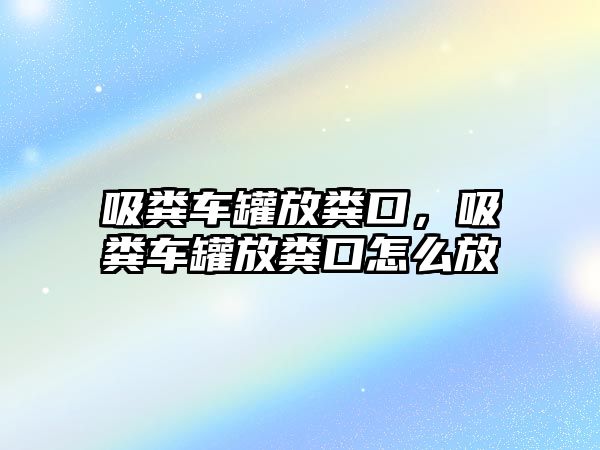 吸糞車罐放糞口，吸糞車罐放糞口怎么放