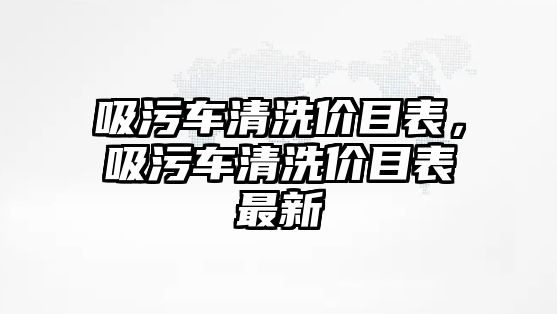 吸污車清洗價目表，吸污車清洗價目表最新