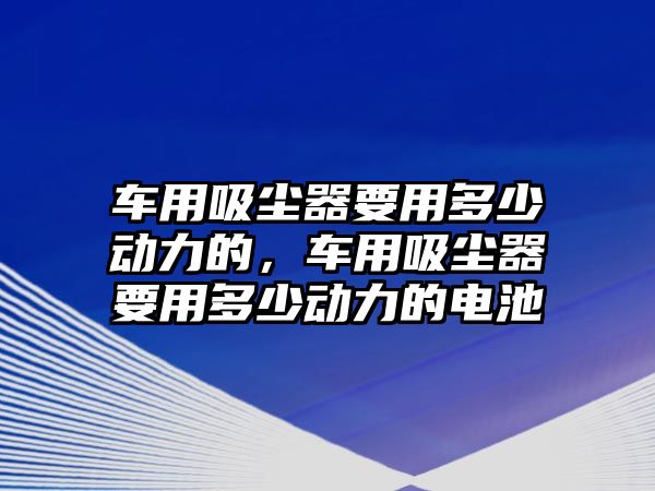 車用吸塵器要用多少動(dòng)力的，車用吸塵器要用多少動(dòng)力的電池