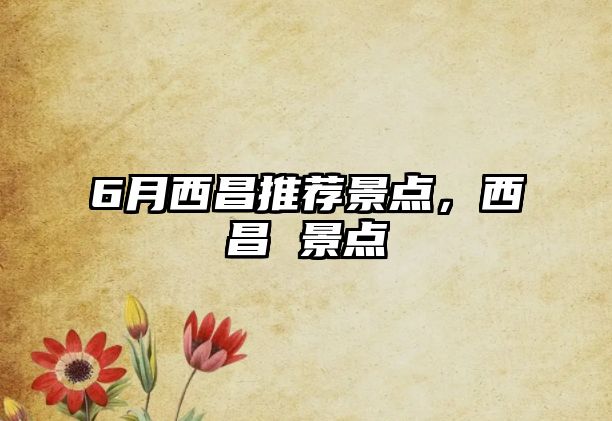 6月西昌推薦景點(diǎn)，西昌 景點(diǎn)