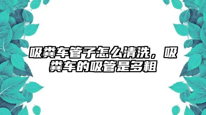 吸糞車管子怎么清洗，吸糞車的吸管是多粗