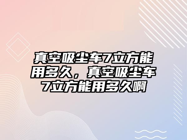 真空吸塵車7立方能用多久，真空吸塵車7立方能用多久啊