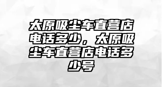 太原吸塵車直營(yíng)店電話多少，太原吸塵車直營(yíng)店電話多少號(hào)