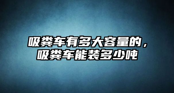 吸糞車有多大容量的，吸糞車能裝多少噸