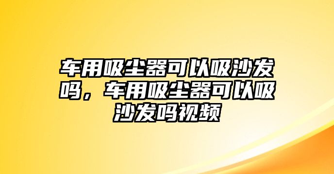 車用吸塵器可以吸沙發(fā)嗎，車用吸塵器可以吸沙發(fā)嗎視頻