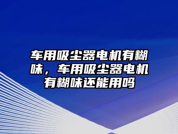 車用吸塵器電機(jī)有糊味，車用吸塵器電機(jī)有糊味還能用嗎