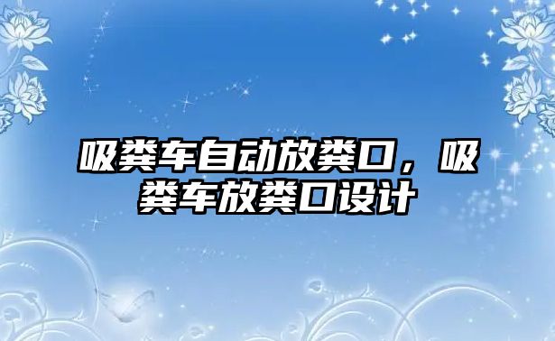 吸糞車自動放糞口，吸糞車放糞口設(shè)計