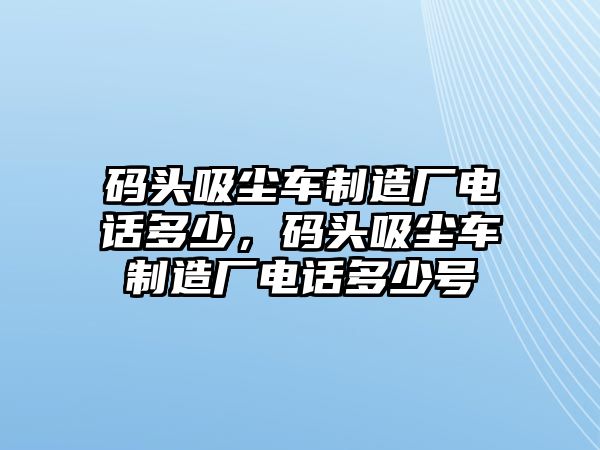 碼頭吸塵車制造廠電話多少，碼頭吸塵車制造廠電話多少號