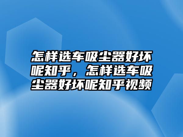 怎樣選車吸塵器好壞呢知乎，怎樣選車吸塵器好壞呢知乎視頻