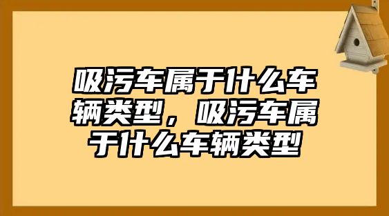 吸污車屬于什么車輛類型，吸污車屬于什么車輛類型