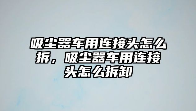 吸塵器車用連接頭怎么拆，吸塵器車用連接頭怎么拆卸