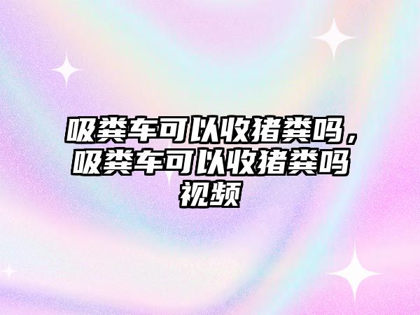 吸糞車可以收豬糞嗎，吸糞車可以收豬糞嗎視頻