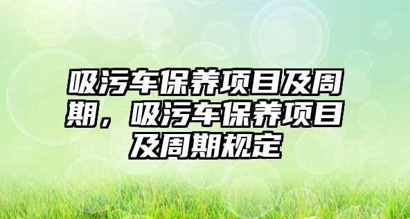 吸污車(chē)保養(yǎng)項(xiàng)目及周期，吸污車(chē)保養(yǎng)項(xiàng)目及周期規(guī)定