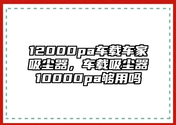 12000pa車載車家吸塵器，車載吸塵器10000pa夠用嗎