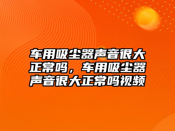 車用吸塵器聲音很大正常嗎，車用吸塵器聲音很大正常嗎視頻