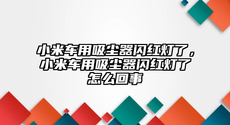 小米車用吸塵器閃紅燈了，小米車用吸塵器閃紅燈了怎么回事