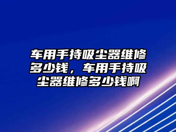 車用手持吸塵器維修多少錢，車用手持吸塵器維修多少錢啊