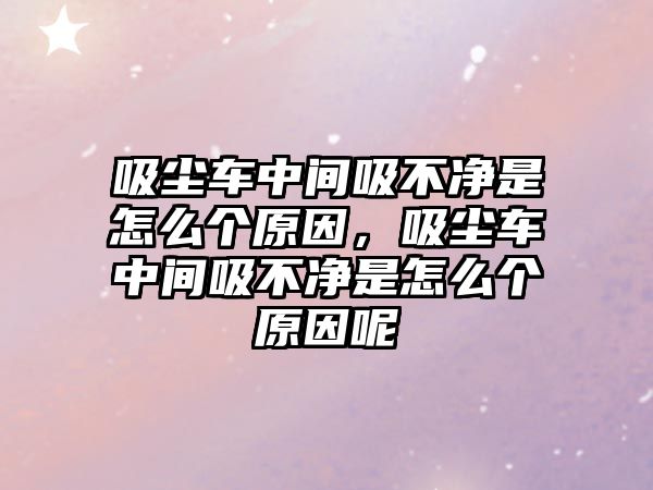 吸塵車中間吸不凈是怎么個(gè)原因，吸塵車中間吸不凈是怎么個(gè)原因呢