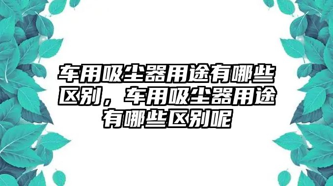 車用吸塵器用途有哪些區(qū)別，車用吸塵器用途有哪些區(qū)別呢