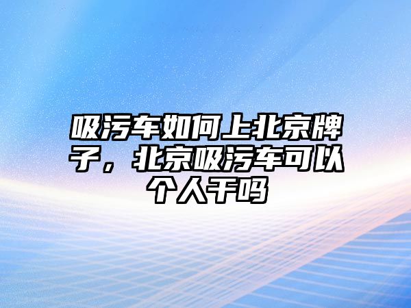 吸污車如何上北京牌子，北京吸污車可以個(gè)人干嗎