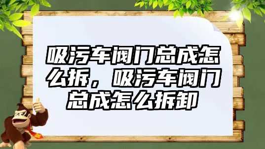 吸污車閥門總成怎么拆，吸污車閥門總成怎么拆卸