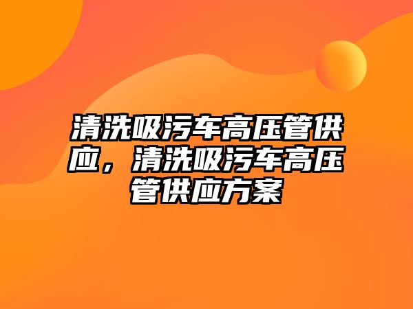 清洗吸污車高壓管供應(yīng)，清洗吸污車高壓管供應(yīng)方案