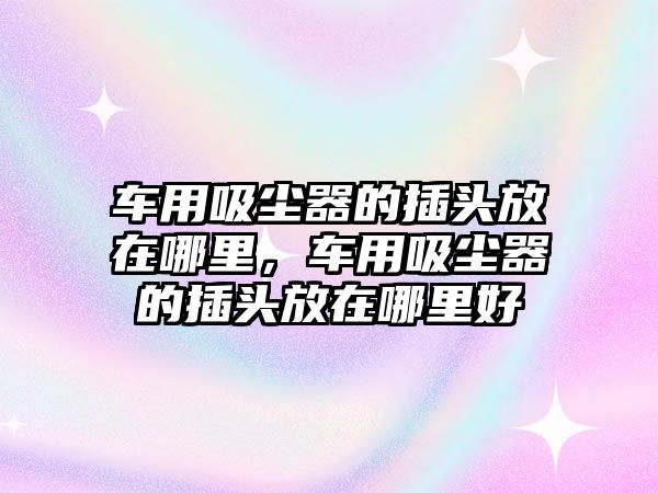 車用吸塵器的插頭放在哪里，車用吸塵器的插頭放在哪里好