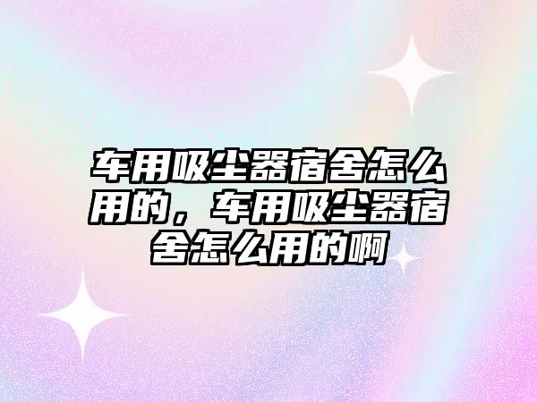 車用吸塵器宿舍怎么用的，車用吸塵器宿舍怎么用的啊