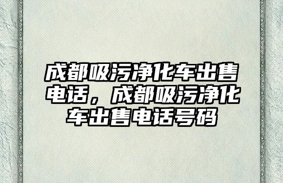 成都吸污凈化車出售電話，成都吸污凈化車出售電話號(hào)碼