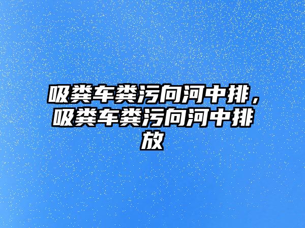 吸糞車糞污向河中排，吸糞車糞污向河中排放