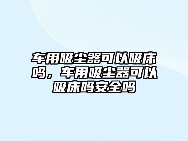 車用吸塵器可以吸床嗎，車用吸塵器可以吸床嗎安全嗎