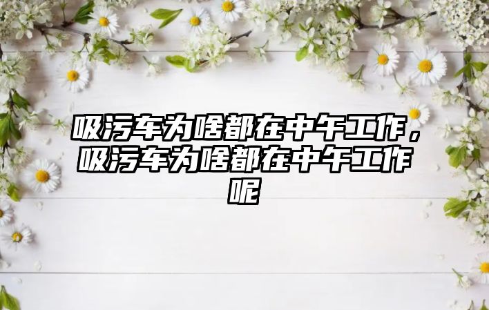 吸污車為啥都在中午工作，吸污車為啥都在中午工作呢